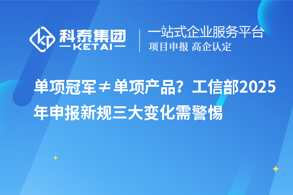 单项冠军≠单项产品?工信部2025年申报新规三大变化需警惕