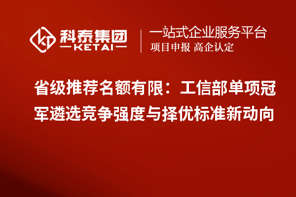 省级推荐名额有限:工信部单项冠军遴选竞争强度与择优标准新动向