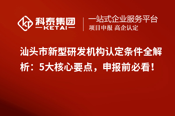 汕头市新型研发机构认定条件全解析：5大核心要点，申报前必看！