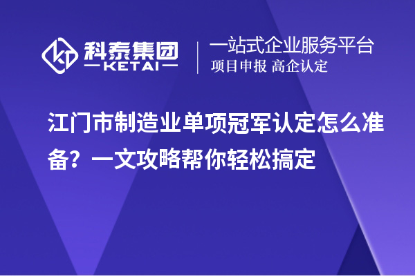 江门市制造业单项冠军认定怎么准备?一文攻略帮你轻松搞定