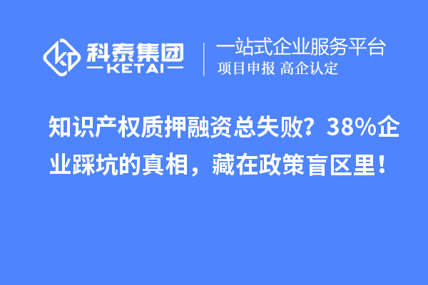 知识产权质押融资总失败？38%企业踩坑的真相，藏在政策盲区里！