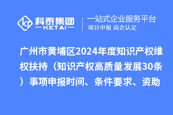 广州市黄埔区2024年度知识产权维权扶持（知识产权高质量发展30条）事项申报时间、条件要求、资助奖励