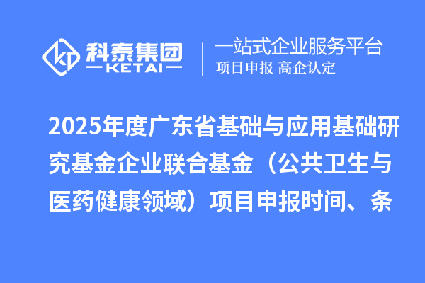 2025年度广东省基础与应用基础研究基金企业联合基金（公共卫生与医药健康领域）项目申报时间、条件要求、资助奖励