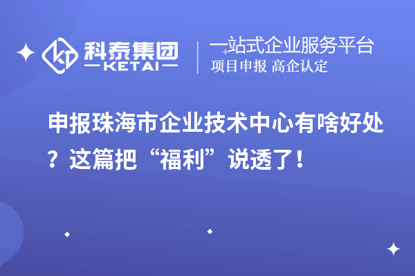 申报珠海市企业技术中心有啥好处？这篇把“福利”说透了！