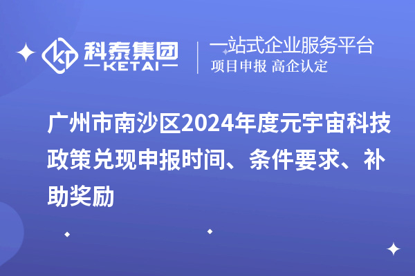 广州市南沙区2024年度元宇宙科技政策兑现申报时间、条件要求、补助奖励