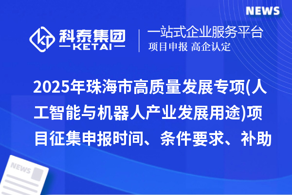 2025年珠海市高质量发展专项资金(人工智能与机器人产业发展用途)项目征集申报时间、条件要求、补助奖励