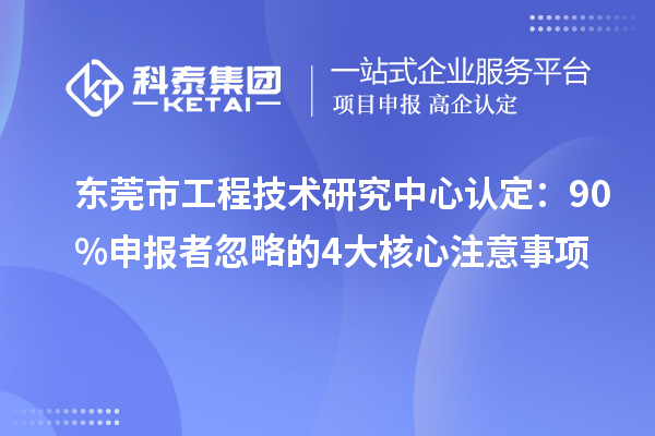 东莞市工程技术研究中心认定:90%申报者忽略的4大核心注意事项