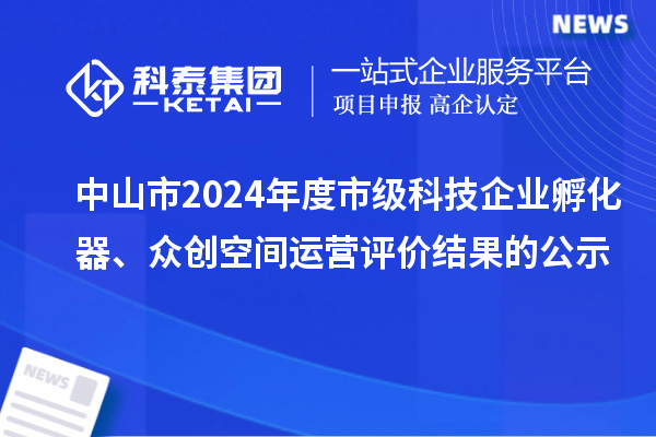 中山市2024年度市级科技企业孵化器、众创空间运营评价结果的公示