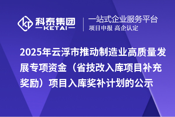 2025年云浮市推动制造业高质量发展专项资金（省技改入库项目补充奖励）项目入库奖补计划的公示