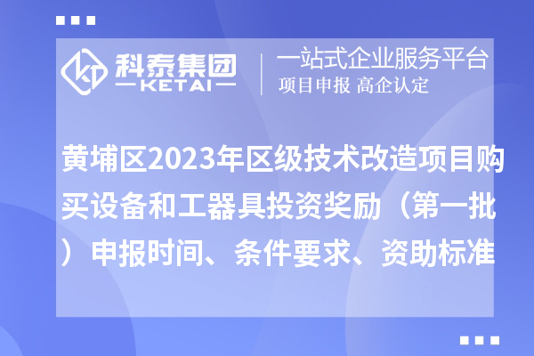 黄埔区2023年区级技术改造项目购买设备和工器具投资奖励 （第一批）申报时间、条件要求、资助标准