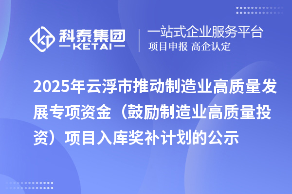 2025年云浮市推动制造业高质量发展专项资金（鼓励制造业高质量投资）项目入库奖补计划的公示