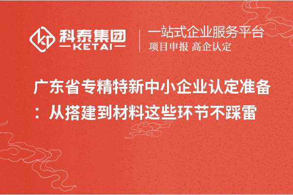 广东省专精特新中小企业认定准备：从搭建到材料这些环节不踩雷