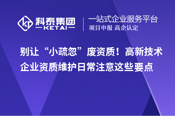 别让“小疏忽”废资质！高新技术企业资质维护日常注意这些要点