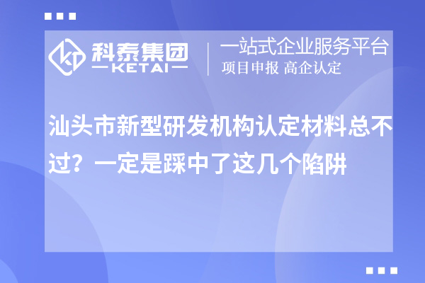 汕头市新型研发机构认定材料总不过？一定是踩中了这几个陷阱