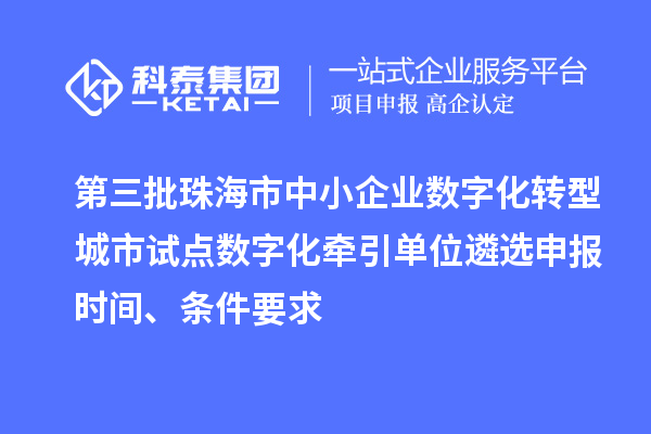 第三批珠海市中小企业数字化转型城市试点数字化牵引单位遴选申报时间、条件要求