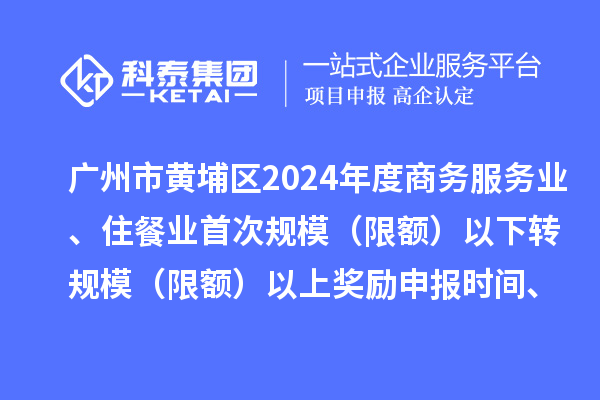 广州市黄埔区2024年度商务服务业、住餐业首次规模（限额）以下转规模（限额）以上奖励申报时间、条件要求、资助标准