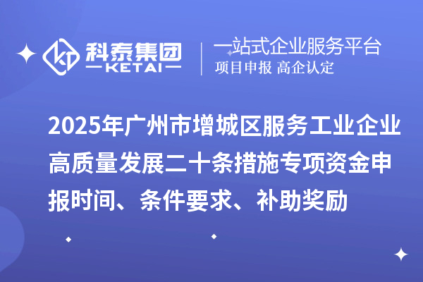 2025年广州市增城区服务工业企业高质量发展二十条措施专项资金申报时间、条件要求、补助奖励