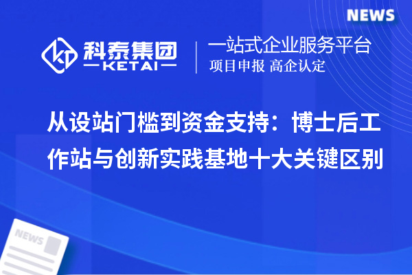 从设站门槛到资金支持：博士后工作站与创新实践基地十大关键区别