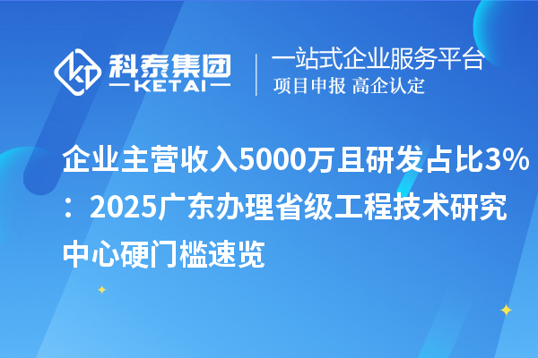 企业主营收入5000万且研发占比3%:2025广东办理省级工程技术研究中心硬门槛速览