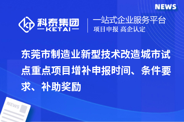 东莞市制造业新型技术改造城市试点重点项目增补申报时间、条件要求、补助奖励