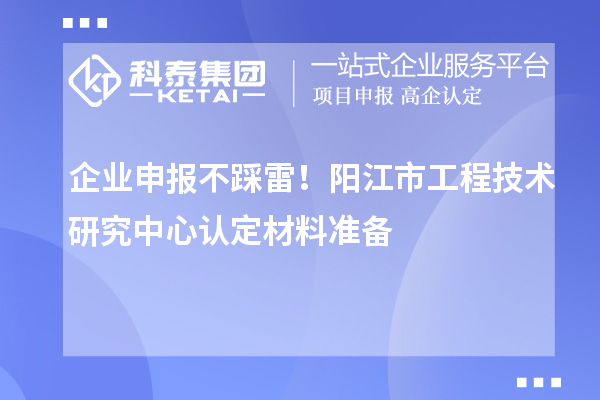 企业申报不踩雷！阳江市工程技术研究中心认定材料准备