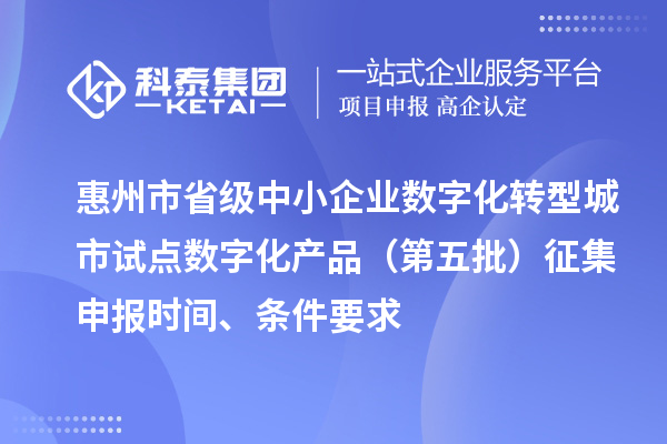 惠州市省级中小企业数字化转型城市试点数字化产品（第五批）征集申报时间、条件要求