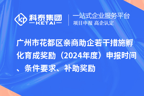 广州市花都区亲商助企若干措施孵化育成奖励（2024年度）申报时间、条件要求、补助奖励