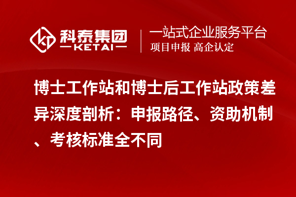 博士工作站和博士后工作站政策差异深度剖析：申报路径、资助机制、考核标准全不同
