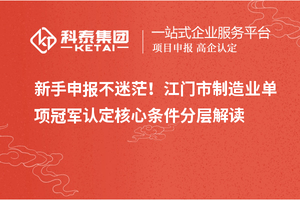 新手申报不迷茫！江门市制造业单项冠军认定核心条件分层解读