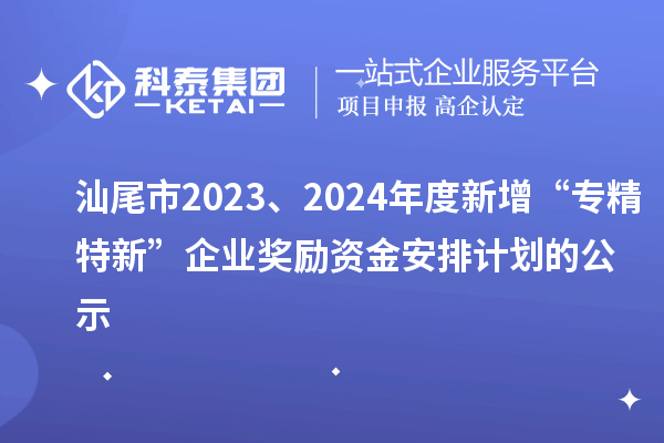 汕尾市2023、2024年度新增“专精特新”企业奖励资金安排计划的公示