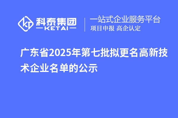 广东省2025年第七批拟更名高新技术企业名单的公示