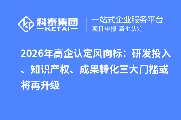2026年高企认定风向标：研发投入、知识产权、成果转化三大门槛或将再升级