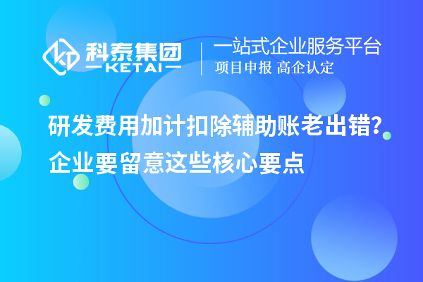 研发费用加计扣除辅助账老出错？企业要留意这些核心要点