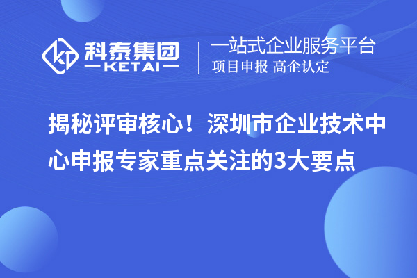 揭秘评审核心！深圳市企业技术中心申报专家重点关注的3大要点