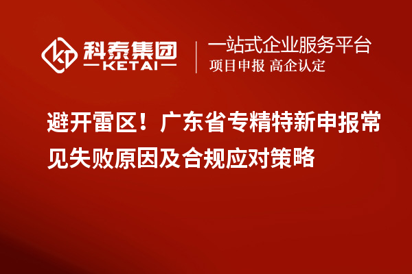避开雷区！广东省专精特新申报常见失败原因及合规应对策略