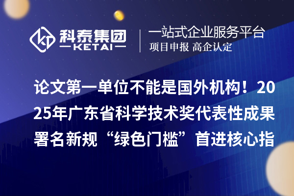 论文第一单位不能是国外机构！2025年广东省科学技术奖代表性成果署名新规“绿色门槛”首进核心指标