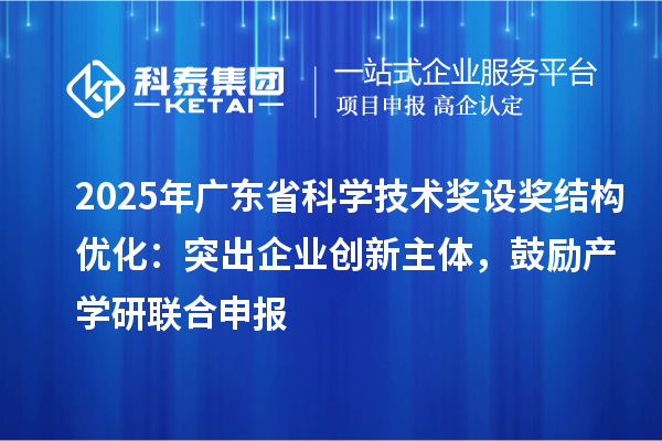 2025年广东省科学技术奖设奖结构优化：突出企业创新主体，鼓励产学研联合申报