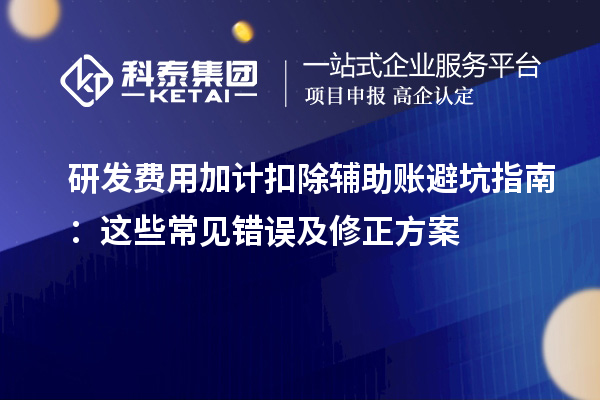 研发费用加计扣除辅助账避坑指南：这些常见错误及修正方案