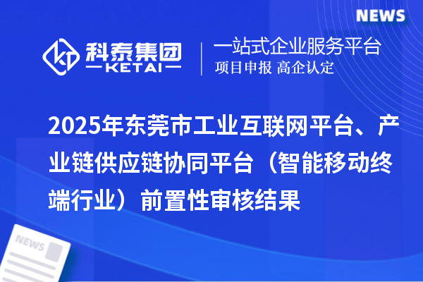 2025年东莞市中小企业数字化转型城市试点专项工业互联网平台、产业链供应链协同平台(智能移动终端行业)前置性审核结果