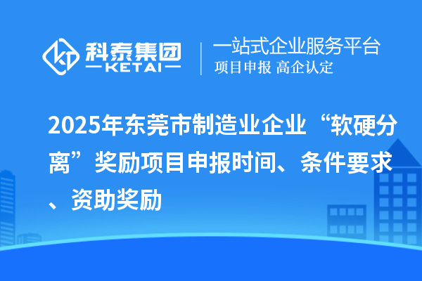 2025年东莞市制造业企业“软硬分离”奖励项目申报时间、条件要求、资助奖励