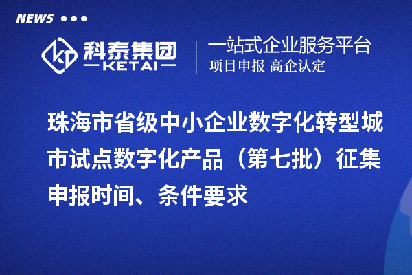 珠海市省级中小企业数字化转型城市试点数字化产品（第七批）征集申报时间、条件要求