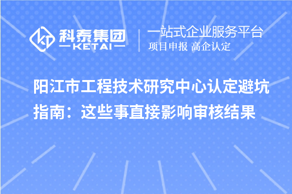 阳江市工程技术研究中心认定避坑指南:这些事直接影响审核结果