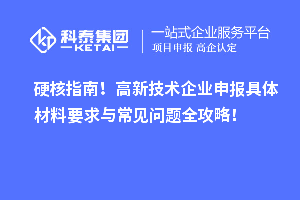 硬核指南！高新技术企业申报具体材料要求与常见问题全攻略！