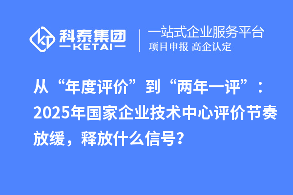 从“年度评价”到“两年一评”：2025年国家企业技术中心评价节奏放缓，释放什么信号？