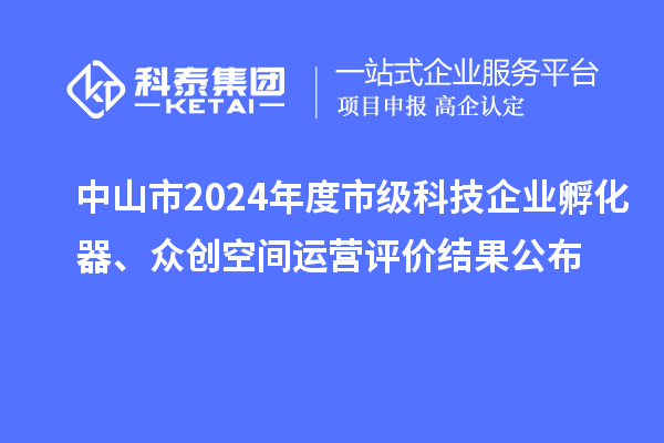 中山市2024年度市级科技企业孵化器、众创空间运营评价结果公布