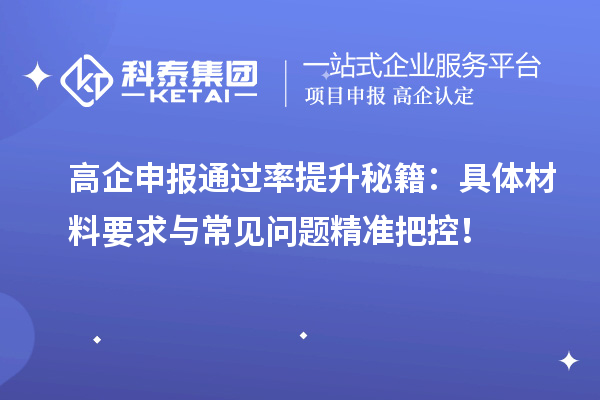 高企申报通过率提升秘籍：具体材料要求与常见问题精准把控！