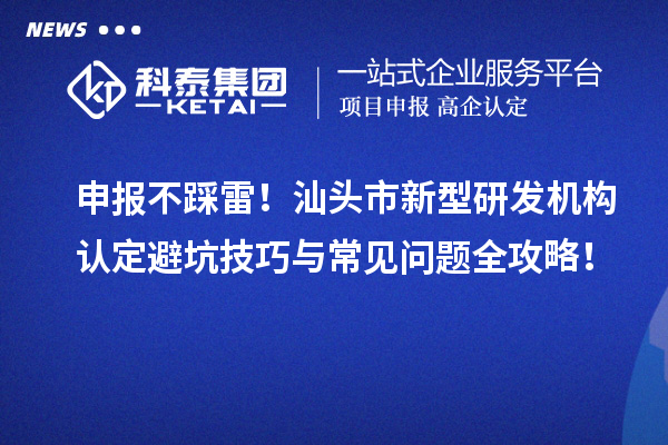 申报不踩雷！汕头市新型研发机构认定避坑技巧与常见问题全攻略！