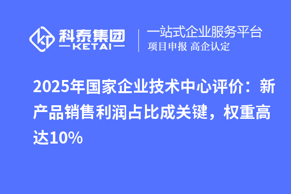 2025年国家企业技术中心评价：新产品销售利润占比成关键，权重高达10%