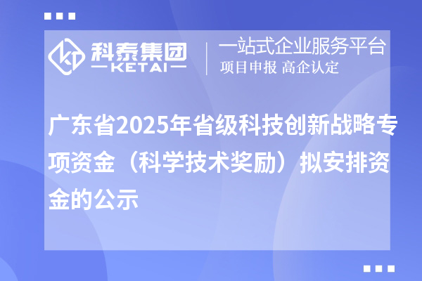 广东省2025年省级科技创新战略专项资金(科学技术奖励)拟安排资金的公示