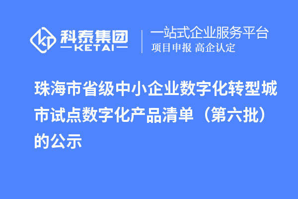 珠海市省级中小企业数字化转型城市试点数字化产品清单(第六批)的公示
